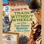 Case of the Train without Wheels and Other True History Mysteries for You to Solve, The