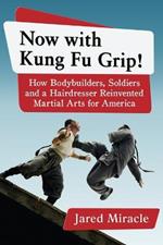 Now with Kung Fu Grip!: How Bodybuilders, Soldiers and a Hairdresser Reinvented Martial Arts for America