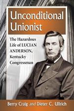 Unconditional Unionist: The Hazardous Life of Lucian Anderson, Kentucky Congressman