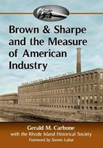 Brown & Sharpe and the Measure of American Industry: Making the Precision Machine Tools That Enabled Manufacturing, 1833-2001