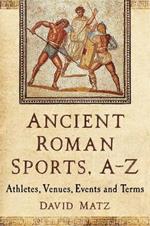 Ancient Roman Sports, A-Z: Athletes, Venues, Events and Terms