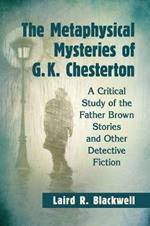 The Metaphysical Mysteries of G.K. Chesterton: A Critical Study of the Father Brown Stories and Other Detective Fiction