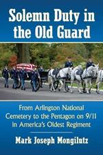 Solemn Duty in the Old Guard: From Arlington National Cemetery to the Pentagon on 9/11 in America's Oldest Regiment