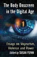 The Body Onscreen in the Digital Age: Essays on Voyeurism, Violence and Power