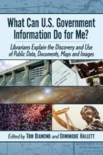 What Can U.S. Government Information Do for Me?: Librarians Explain the Discovery and Use of Public Data, Documents, Maps and Images