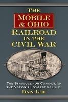 The Mobile & Ohio Railroad in the Civil War: The Struggle for Control of the Nation's Longest Railway