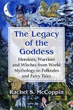 The Legacy of the Goddess: Heroines, Warriors and Witches from World Mythology to Folktales and Fairy Tales