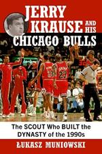 Jerry Krause and His Chicago Bulls: The Scout Who Built the Dynasty of the 1990s