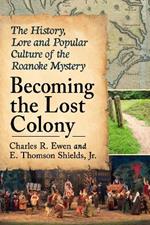 Becoming the Lost Colony: The History, Lore and Popular Culture of the Roanoke Mystery