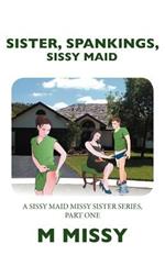 Sister, Spankings, Sissy Maid: A Sissy Maid Missy Sister Series, Part One