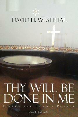 Thy Will Be Done in Me: Living the Lord's Prayer - David H Westphal - cover