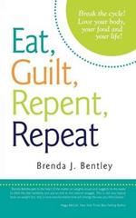 Eat, Guilt, Repent, Repeat: Break the Cycle! Love Your Body, Your Food and Your Life!