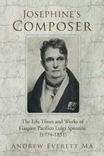 Josephine's Composer: The Life Times and Works of Gaspare Pacifico Luigi Spontini (1774-1851)