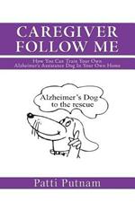 Caregiver Follow Me: How You Can Train Your Own Alzheimer's Assistance Dog in Your Own Home