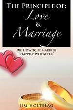 The Principle of: Love & Marriage: Or: How to Be Married Happily Ever After