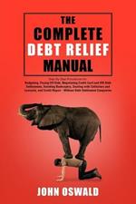 The Complete Debt Relief Manual: Step-By-Step Procedures for: Budgeting, Paying Off Debt, Negotiating Credit Card and IRS Debt Settlements, Avoiding Bankruptcy, Dealing with Collectors and Lawsuits, and Credit Repair - Without Debt Settlement Companies