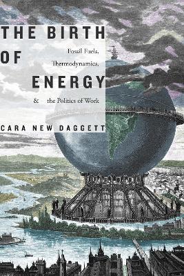The Birth of Energy: Fossil Fuels, Thermodynamics, and the Politics of Work - Cara New Daggett - cover