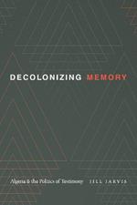 Decolonizing Memory: Algeria and the Politics of Testimony