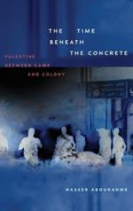 The Time beneath the Concrete: Palestine between Camp and Colony