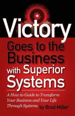 Victory Goes to the Business with Superior Systems: How to Transform Your Business and Your Life Through Systems