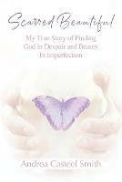 Scarred Beautiful: My True Story of Finding God in Despair and Beauty in Imperfection