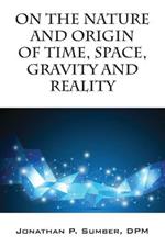 On the Nature and Origin of Time, Space, Gravity and Reality