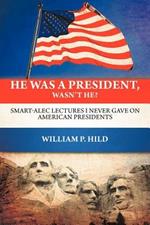 He Was A President, Wasn't He?: Smart-Alec Lectures I Never Gave On American Presidents