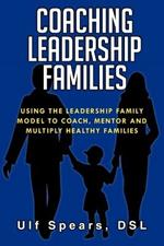 Coaching Leadership Families: Using the Leadership Family Model to Coach, Mentor and Multiply Healthy Families