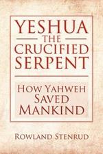 Yeshua, the Crucified Serpent: How Yahweh Saved Mankind