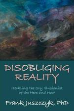 Disobliging Reality: Heckling the Sly Illusionist of the Here and Now