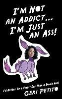 I'm Not an Addict ... I'm Just an Ass!: I'd Rather Be a Smart Ass Than a Dumb Ass!