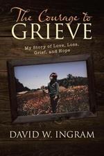 The Courage to Grieve: My Story of Love, Loss, Grief, and Hope