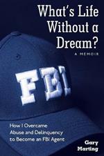 What's Life Without a Dream?: How I Overcame Abuse and Delinquency to Become an FBI Agent