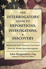 The Interrogators' Guide to Depositions, Investigations, & Discovery: What Civil Trial Attorneys Can Learn from the World's Best Interrogators