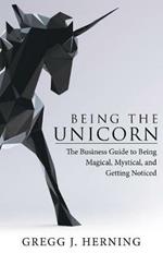 Being the Unicorn: The Business Guide To Being Magical, Mystical, And Getting Noticed