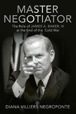 Master Negotiator: The Role of James A. Baker, Iii at the End of the Cold War