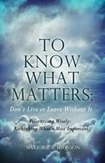 To Know What Matters: Don't Live or Leave Without It: Prioritizing Wisely: Rethinking What's Most Important