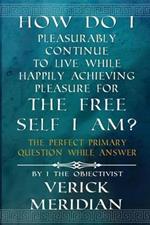 How Do I Pleasurably Continue to Live While Happily Achieving Pleasure for the Free Self I Am?: The Perfect Primary Question While Answer