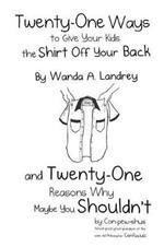 Twenty-One Ways to Give Your Kids the Shirt Off Your Back by Wanda A. Landrey: And Twenty-One Reasons Why Maybe You Shouldn't by Con-Pew-Shus (Great-Great-Great-Grandson of the Wise Old Philosopher Confucius)