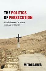 The Politics of Persecution: Middle Eastern Christians in an Age of Empire