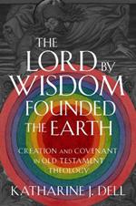 The Lord by Wisdom Founded the Earth: Creation and Covenant in Old Testament Theology