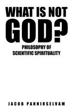 What Is Not God?: Philosophy of Scientific Spirituality