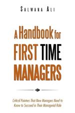 A Handbook for First Time Managers: Critical Pointers That New Managers Need to Know to Succeed in Their Managerial Role