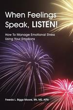 When Feelings Speak, LISTEN!: How To Manage Emotional Stress Using Your Emotions