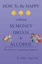 How to Be Happy Without Money, Drugs or Alcohol: The Secrets to a Longlasting Happiness