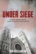 Under Siege: Religious Freedom and the Church in Canada at 150 (1867-2017)