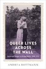 Queer Lives across the Wall: Desire and Danger in Divided Berlin, 1945-1970