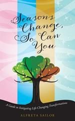 Seasons Change, So Can You: A Guide to Instigating Life-Changing Transformations