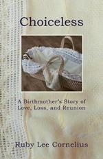 Choiceless: A Birthmother'S Story of Love, Loss & Reunion
