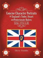 Concise Character Portraits of England's Tudor, Stuart Andprotectorate Rulers: 1456-1714 A . D .